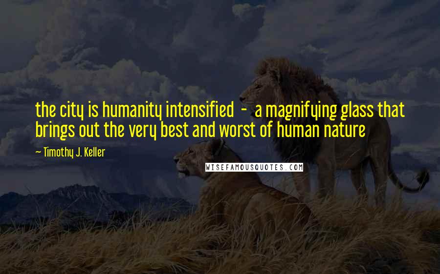 Timothy J. Keller Quotes: the city is humanity intensified - a magnifying glass that brings out the very best and worst of human nature