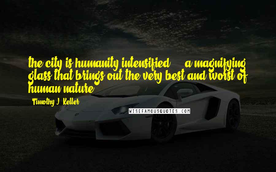 Timothy J. Keller Quotes: the city is humanity intensified - a magnifying glass that brings out the very best and worst of human nature