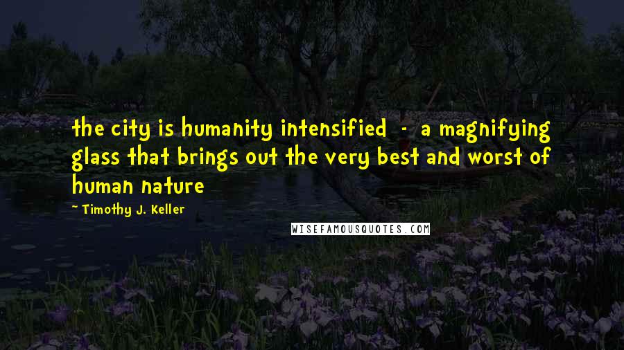 Timothy J. Keller Quotes: the city is humanity intensified - a magnifying glass that brings out the very best and worst of human nature