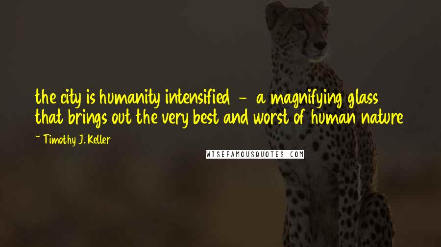 Timothy J. Keller Quotes: the city is humanity intensified - a magnifying glass that brings out the very best and worst of human nature