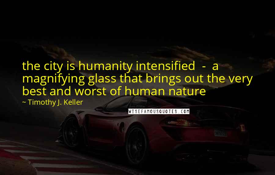 Timothy J. Keller Quotes: the city is humanity intensified - a magnifying glass that brings out the very best and worst of human nature