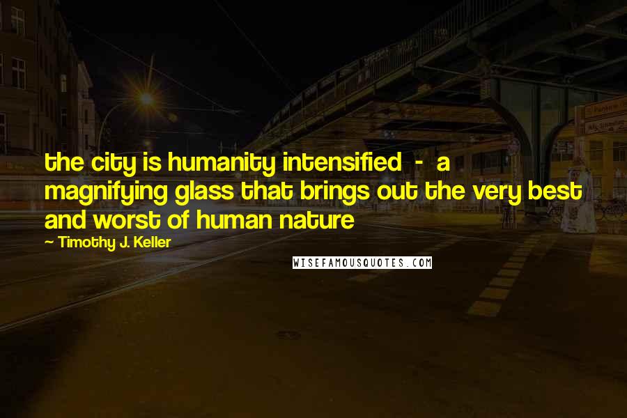 Timothy J. Keller Quotes: the city is humanity intensified - a magnifying glass that brings out the very best and worst of human nature