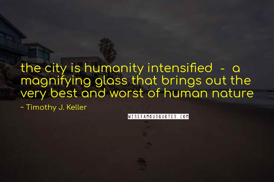 Timothy J. Keller Quotes: the city is humanity intensified - a magnifying glass that brings out the very best and worst of human nature