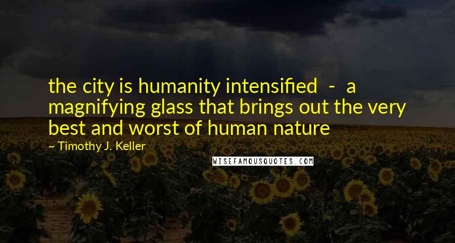Timothy J. Keller Quotes: the city is humanity intensified - a magnifying glass that brings out the very best and worst of human nature