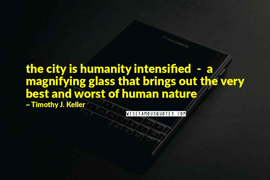 Timothy J. Keller Quotes: the city is humanity intensified - a magnifying glass that brings out the very best and worst of human nature