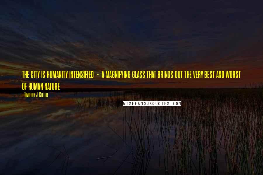 Timothy J. Keller Quotes: the city is humanity intensified - a magnifying glass that brings out the very best and worst of human nature