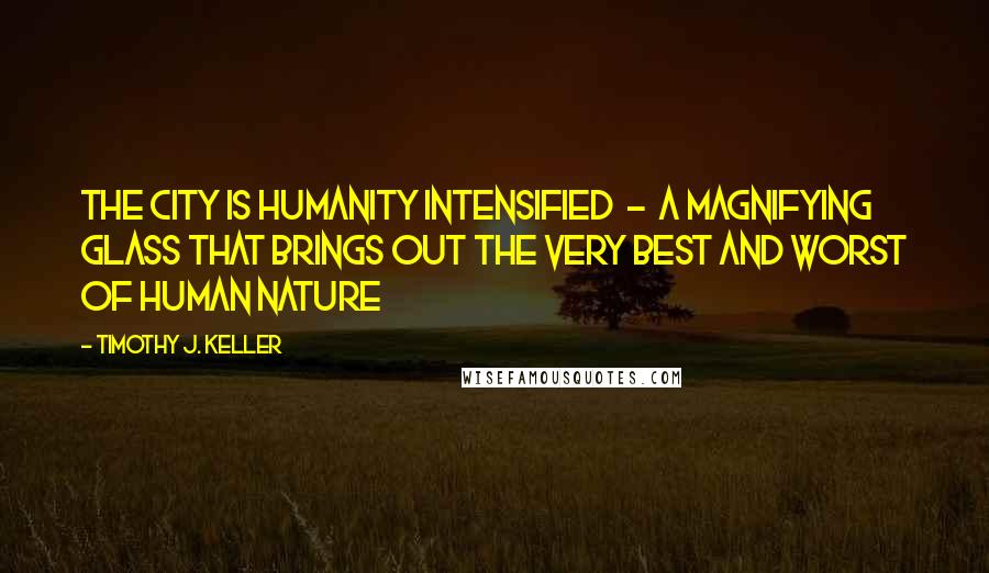 Timothy J. Keller Quotes: the city is humanity intensified - a magnifying glass that brings out the very best and worst of human nature