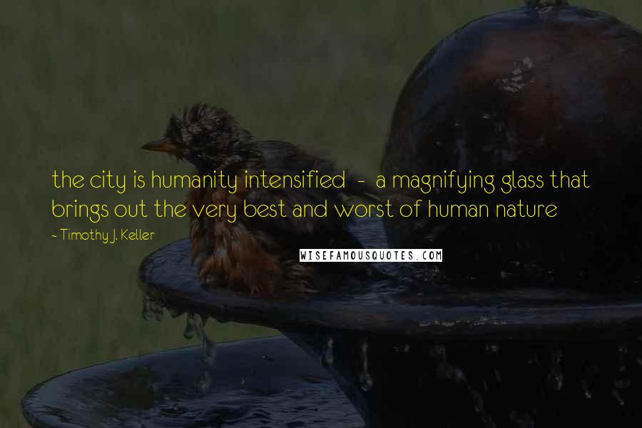 Timothy J. Keller Quotes: the city is humanity intensified - a magnifying glass that brings out the very best and worst of human nature