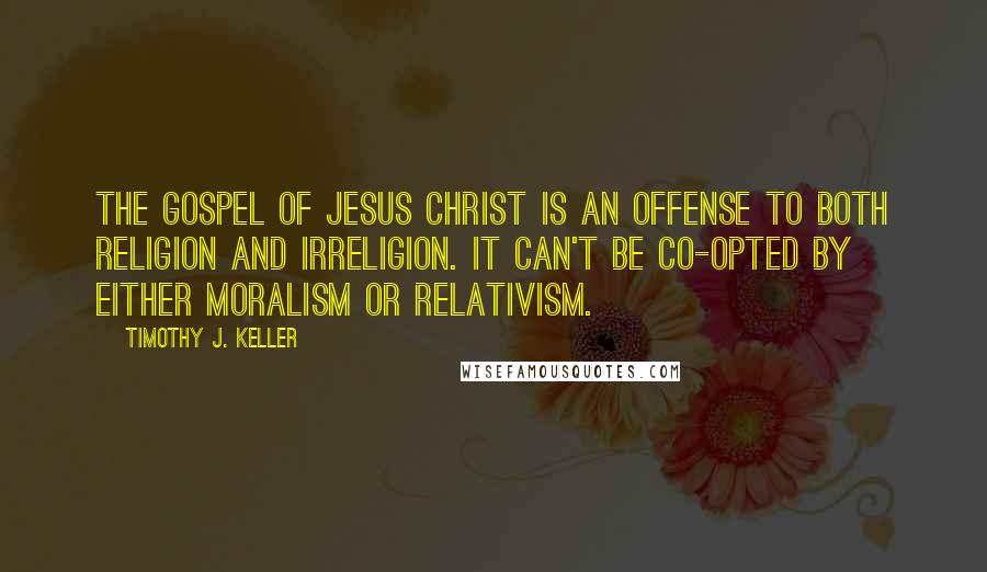 Timothy J. Keller Quotes: The gospel of Jesus Christ is an offense to both religion and irreligion. It can't be co-opted by either moralism or relativism.