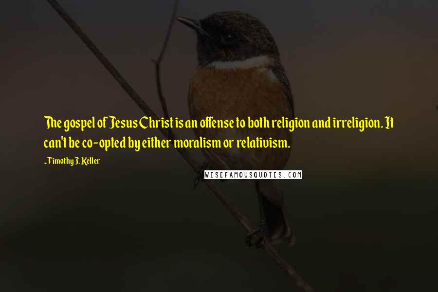 Timothy J. Keller Quotes: The gospel of Jesus Christ is an offense to both religion and irreligion. It can't be co-opted by either moralism or relativism.