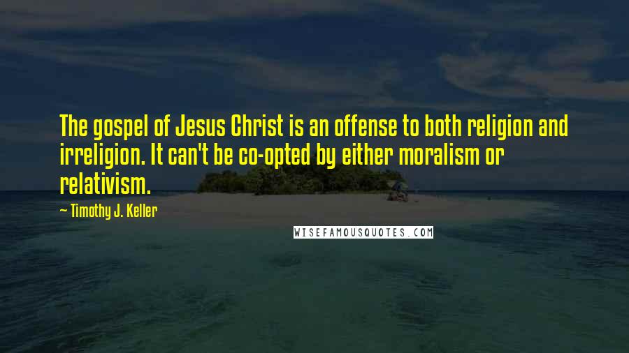 Timothy J. Keller Quotes: The gospel of Jesus Christ is an offense to both religion and irreligion. It can't be co-opted by either moralism or relativism.