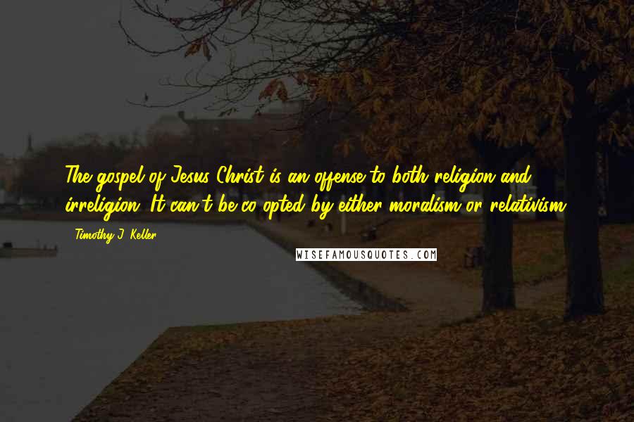 Timothy J. Keller Quotes: The gospel of Jesus Christ is an offense to both religion and irreligion. It can't be co-opted by either moralism or relativism.