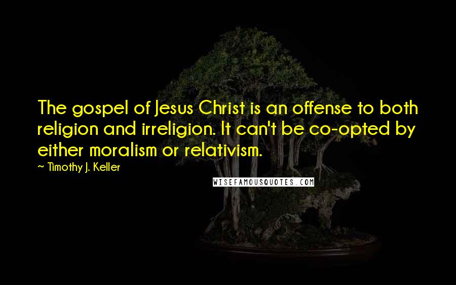 Timothy J. Keller Quotes: The gospel of Jesus Christ is an offense to both religion and irreligion. It can't be co-opted by either moralism or relativism.