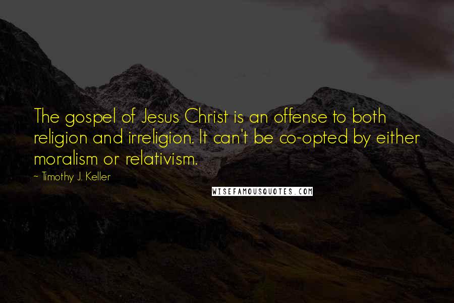 Timothy J. Keller Quotes: The gospel of Jesus Christ is an offense to both religion and irreligion. It can't be co-opted by either moralism or relativism.