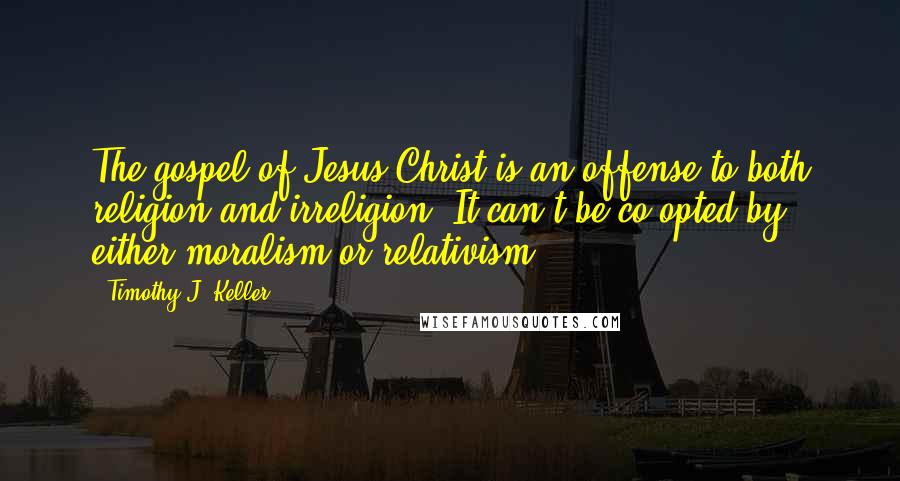Timothy J. Keller Quotes: The gospel of Jesus Christ is an offense to both religion and irreligion. It can't be co-opted by either moralism or relativism.