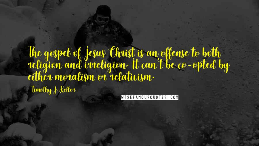 Timothy J. Keller Quotes: The gospel of Jesus Christ is an offense to both religion and irreligion. It can't be co-opted by either moralism or relativism.