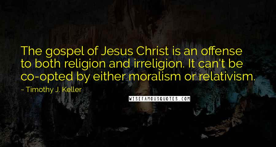 Timothy J. Keller Quotes: The gospel of Jesus Christ is an offense to both religion and irreligion. It can't be co-opted by either moralism or relativism.