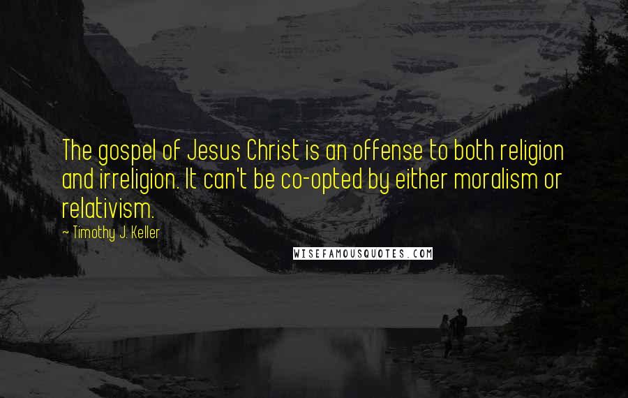 Timothy J. Keller Quotes: The gospel of Jesus Christ is an offense to both religion and irreligion. It can't be co-opted by either moralism or relativism.