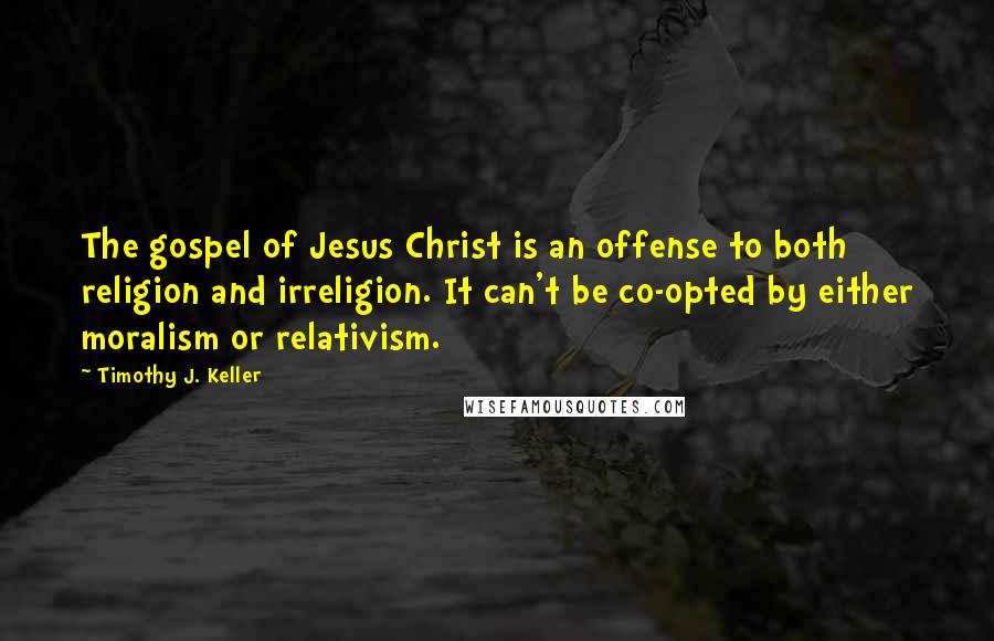 Timothy J. Keller Quotes: The gospel of Jesus Christ is an offense to both religion and irreligion. It can't be co-opted by either moralism or relativism.