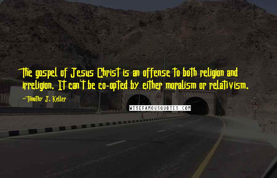 Timothy J. Keller Quotes: The gospel of Jesus Christ is an offense to both religion and irreligion. It can't be co-opted by either moralism or relativism.