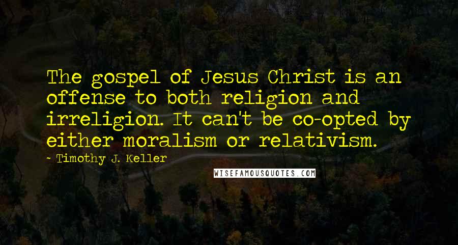 Timothy J. Keller Quotes: The gospel of Jesus Christ is an offense to both religion and irreligion. It can't be co-opted by either moralism or relativism.