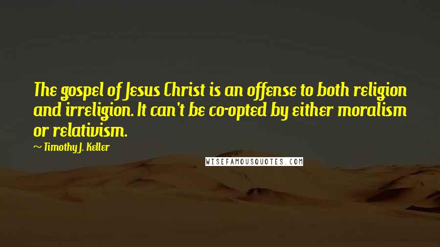 Timothy J. Keller Quotes: The gospel of Jesus Christ is an offense to both religion and irreligion. It can't be co-opted by either moralism or relativism.