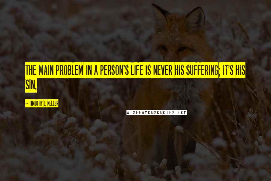 Timothy J. Keller Quotes: The main problem in a person's life is never his suffering; it's his sin.