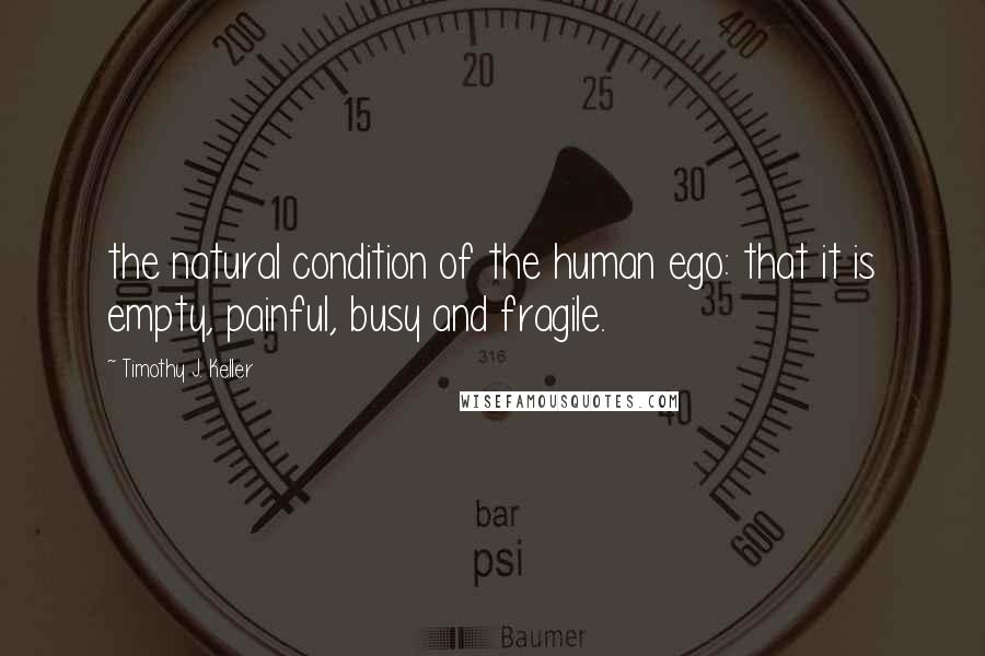 Timothy J. Keller Quotes: the natural condition of the human ego: that it is empty, painful, busy and fragile.
