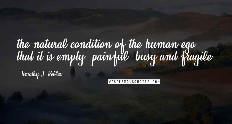 Timothy J. Keller Quotes: the natural condition of the human ego: that it is empty, painful, busy and fragile.