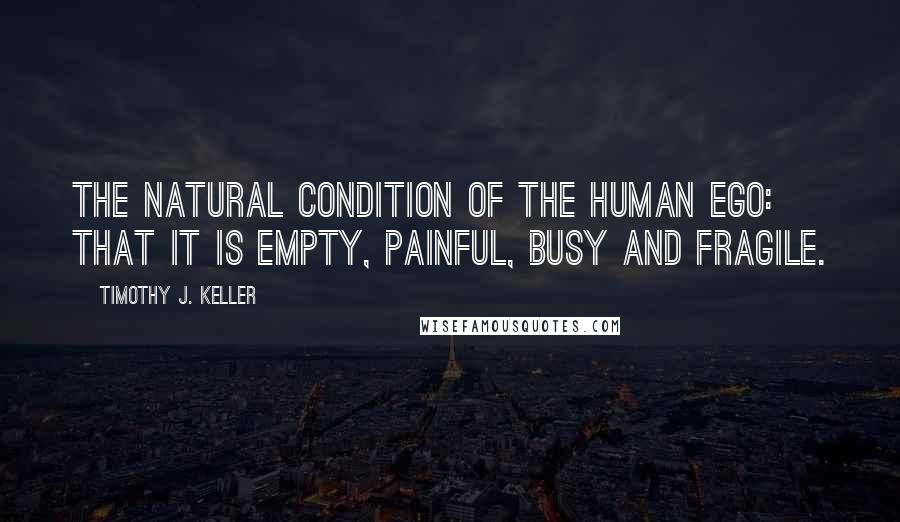 Timothy J. Keller Quotes: the natural condition of the human ego: that it is empty, painful, busy and fragile.