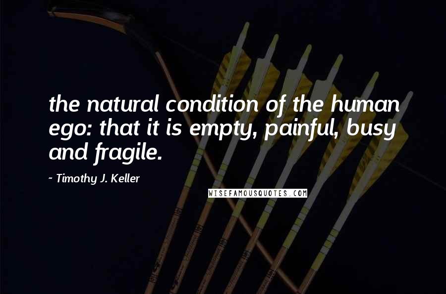 Timothy J. Keller Quotes: the natural condition of the human ego: that it is empty, painful, busy and fragile.