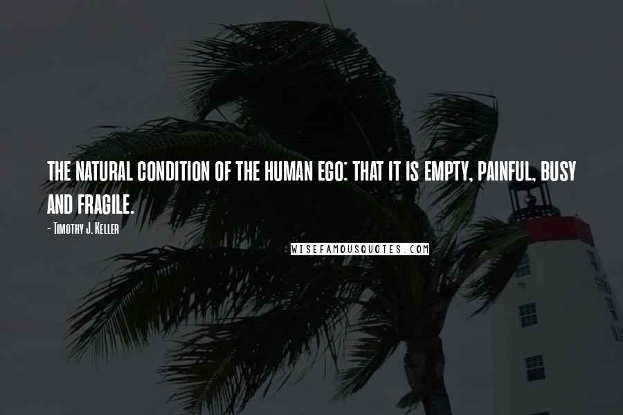 Timothy J. Keller Quotes: the natural condition of the human ego: that it is empty, painful, busy and fragile.