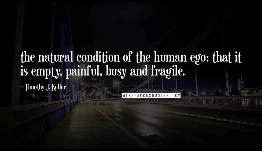 Timothy J. Keller Quotes: the natural condition of the human ego: that it is empty, painful, busy and fragile.