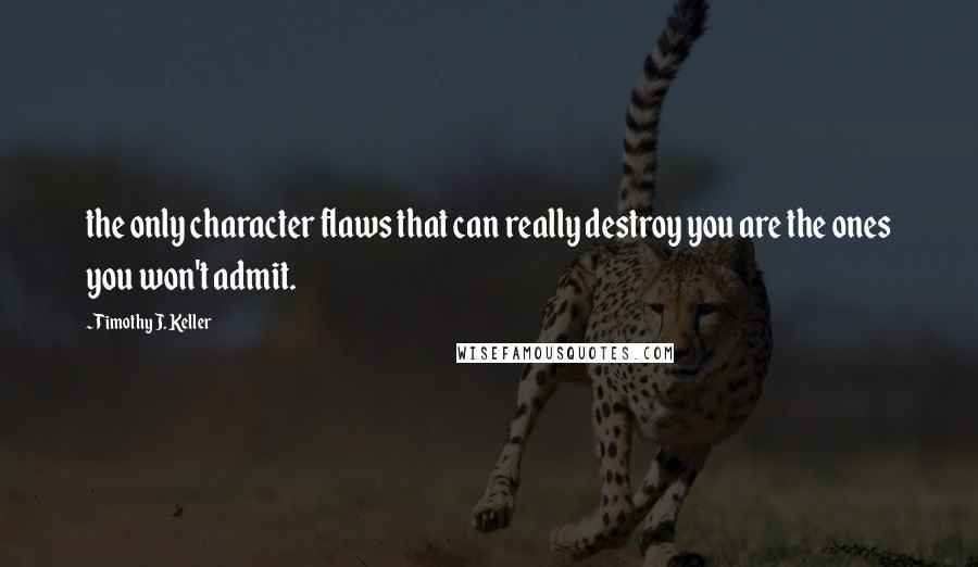 Timothy J. Keller Quotes: the only character flaws that can really destroy you are the ones you won't admit.