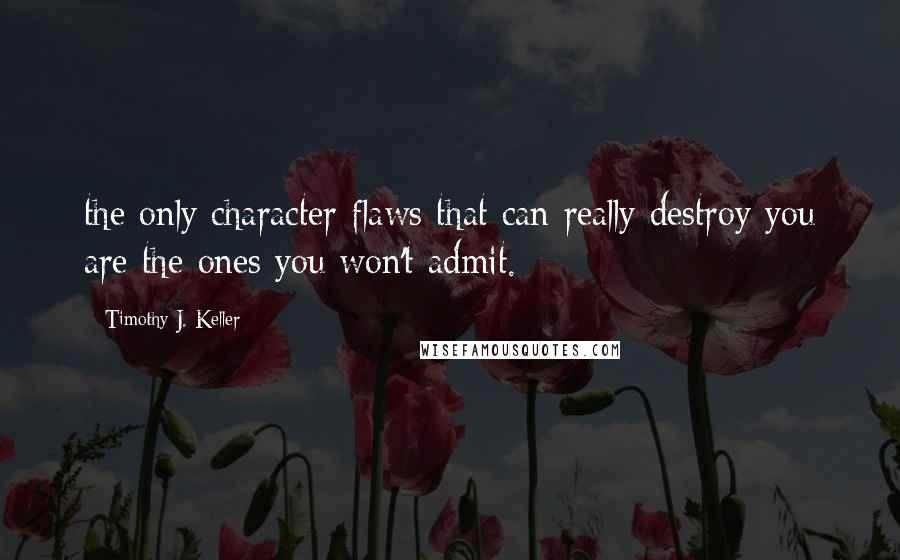 Timothy J. Keller Quotes: the only character flaws that can really destroy you are the ones you won't admit.