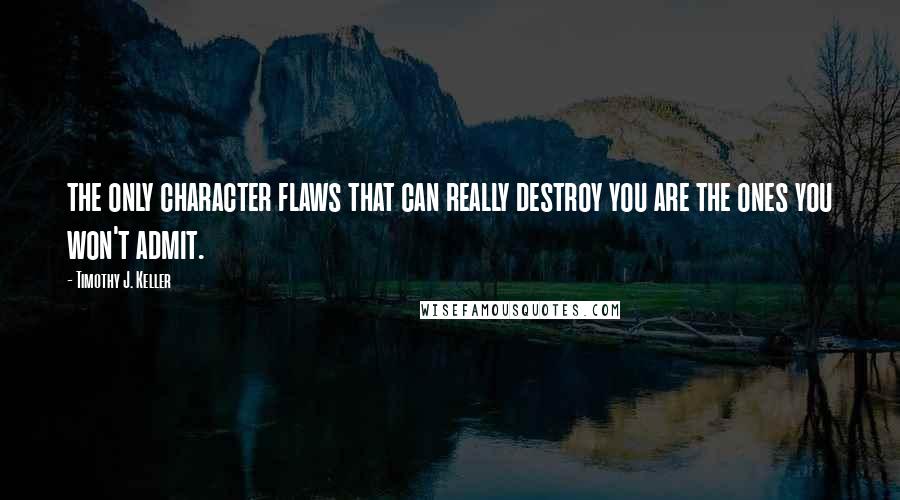 Timothy J. Keller Quotes: the only character flaws that can really destroy you are the ones you won't admit.