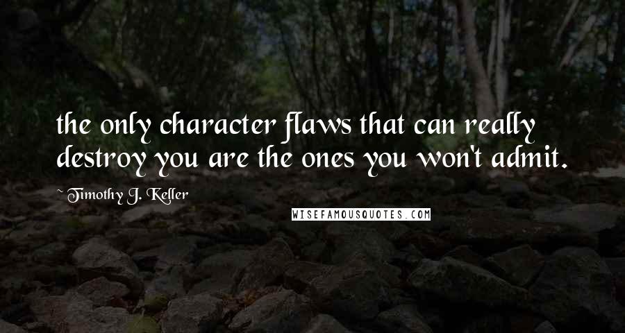 Timothy J. Keller Quotes: the only character flaws that can really destroy you are the ones you won't admit.