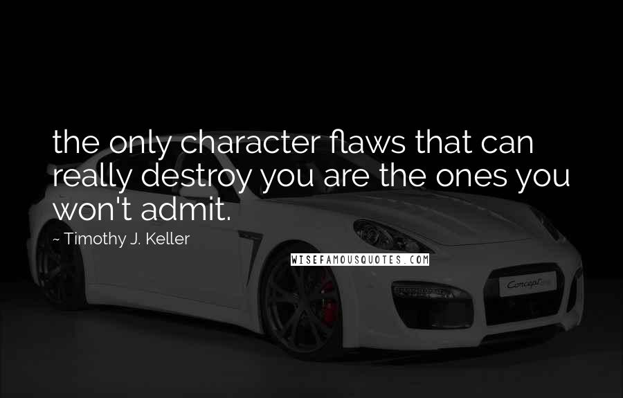 Timothy J. Keller Quotes: the only character flaws that can really destroy you are the ones you won't admit.