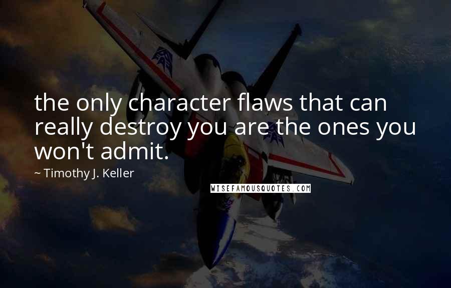 Timothy J. Keller Quotes: the only character flaws that can really destroy you are the ones you won't admit.