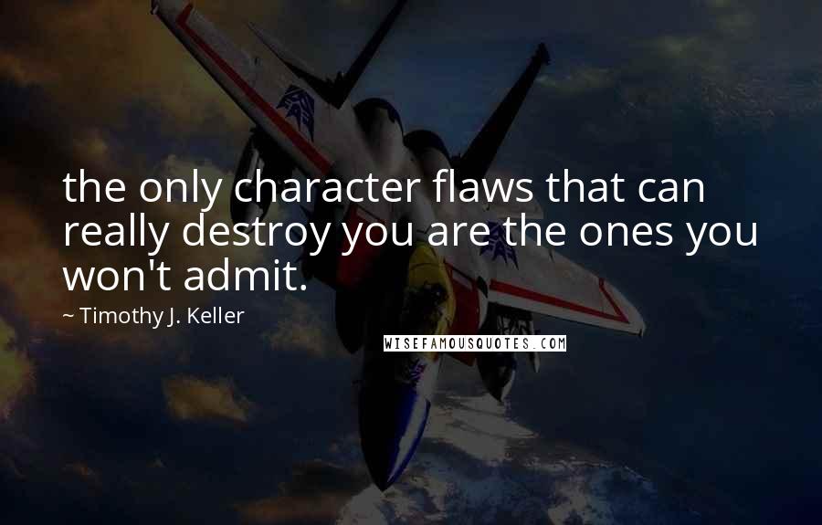 Timothy J. Keller Quotes: the only character flaws that can really destroy you are the ones you won't admit.