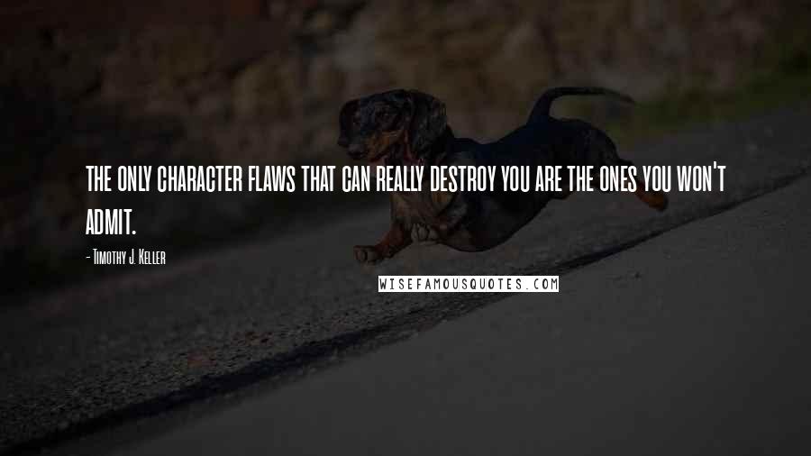 Timothy J. Keller Quotes: the only character flaws that can really destroy you are the ones you won't admit.