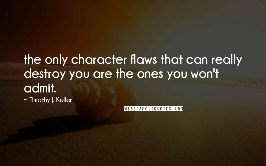 Timothy J. Keller Quotes: the only character flaws that can really destroy you are the ones you won't admit.