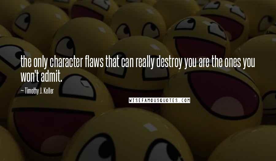 Timothy J. Keller Quotes: the only character flaws that can really destroy you are the ones you won't admit.
