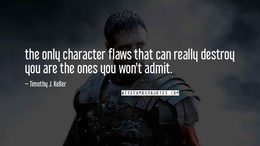 Timothy J. Keller Quotes: the only character flaws that can really destroy you are the ones you won't admit.