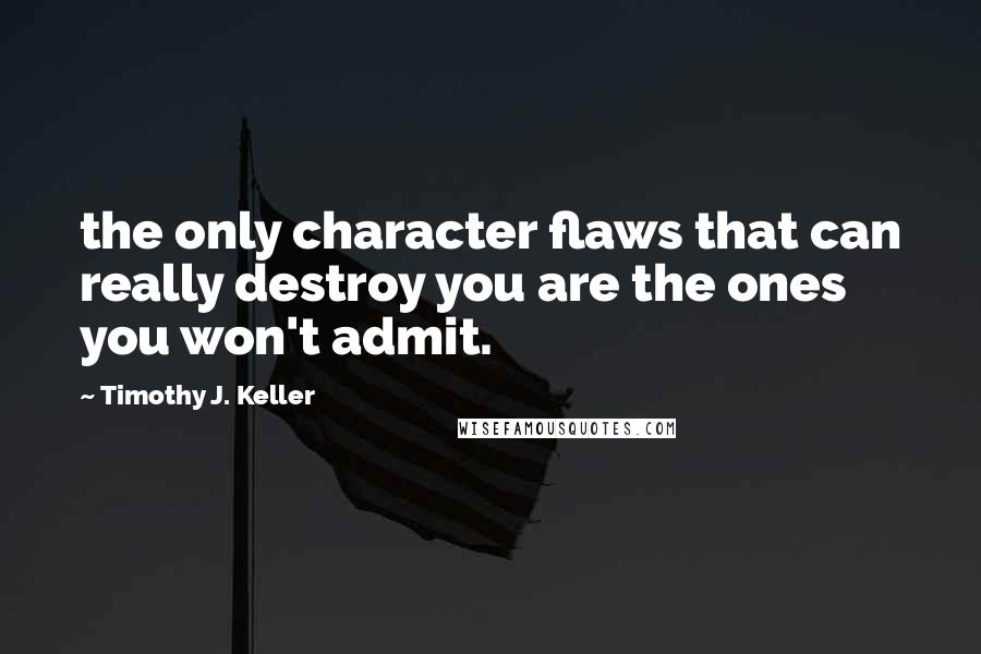 Timothy J. Keller Quotes: the only character flaws that can really destroy you are the ones you won't admit.