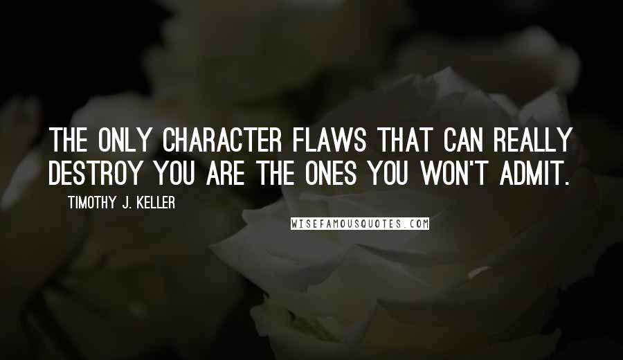 Timothy J. Keller Quotes: the only character flaws that can really destroy you are the ones you won't admit.