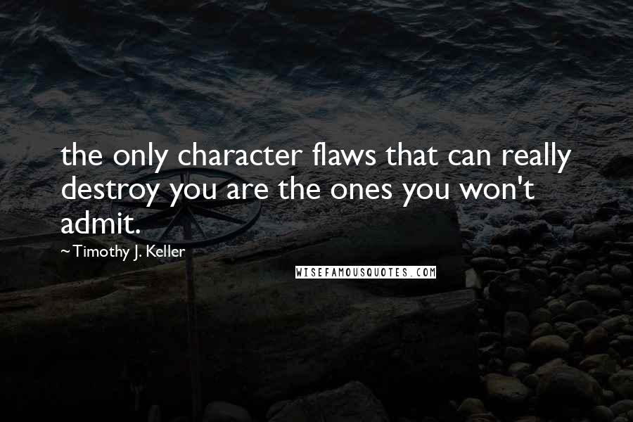 Timothy J. Keller Quotes: the only character flaws that can really destroy you are the ones you won't admit.