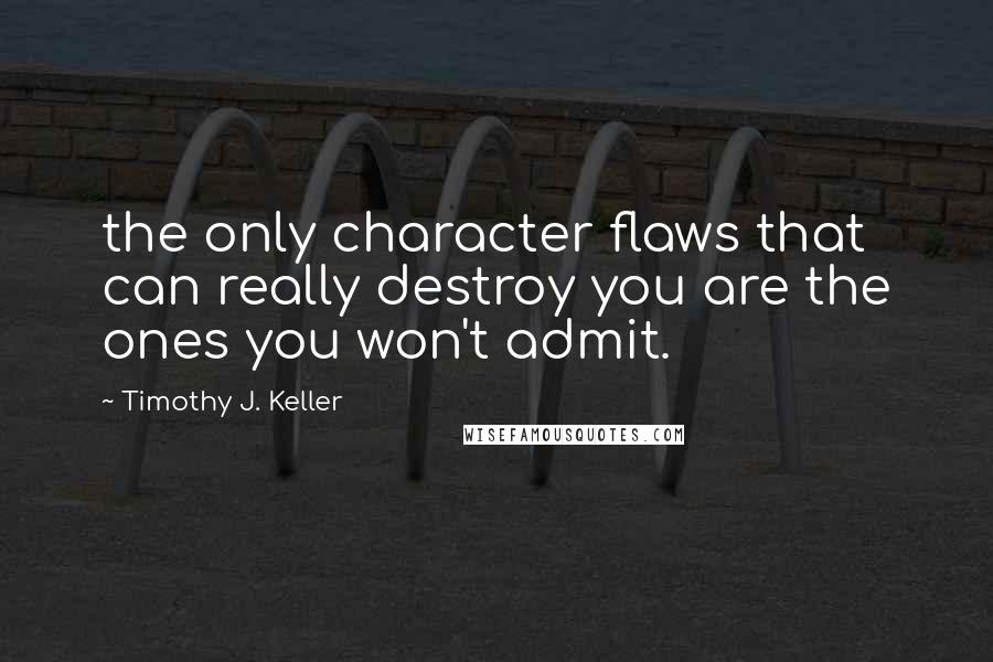 Timothy J. Keller Quotes: the only character flaws that can really destroy you are the ones you won't admit.