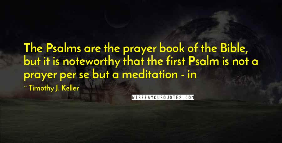 Timothy J. Keller Quotes: The Psalms are the prayer book of the Bible, but it is noteworthy that the first Psalm is not a prayer per se but a meditation - in