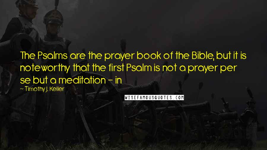 Timothy J. Keller Quotes: The Psalms are the prayer book of the Bible, but it is noteworthy that the first Psalm is not a prayer per se but a meditation - in